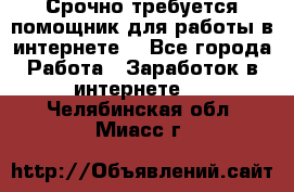 Срочно требуется помощник для работы в интернете. - Все города Работа » Заработок в интернете   . Челябинская обл.,Миасс г.